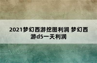 2021梦幻西游挖图利润 梦幻西游d5一天利润